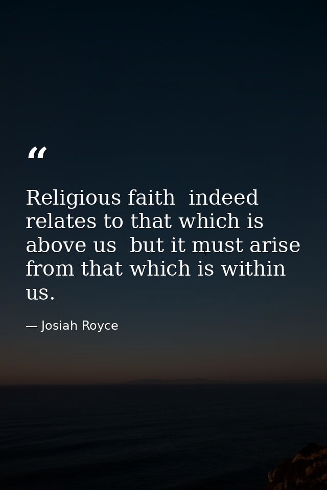Religious faith  indeed  relates to that which is above us  but it must arise from that which is within us. — Josiah Royce