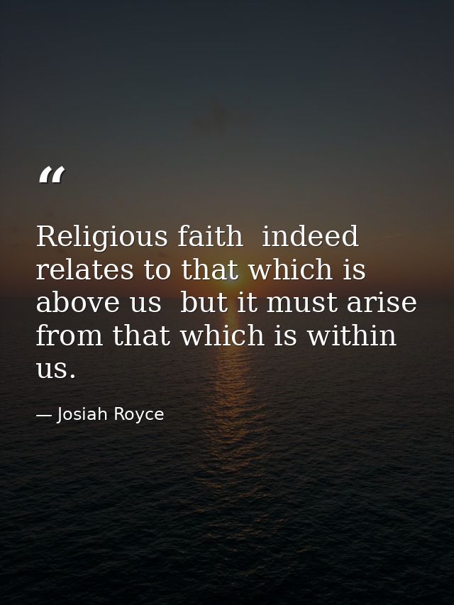 Religious faith  indeed  relates to that which is above us  but it must arise from that which is within us. — Josiah Royce
