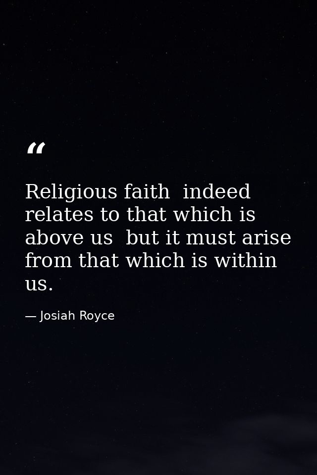 Religious faith  indeed  relates to that which is above us  but it must arise from that which is within us. — Josiah Royce