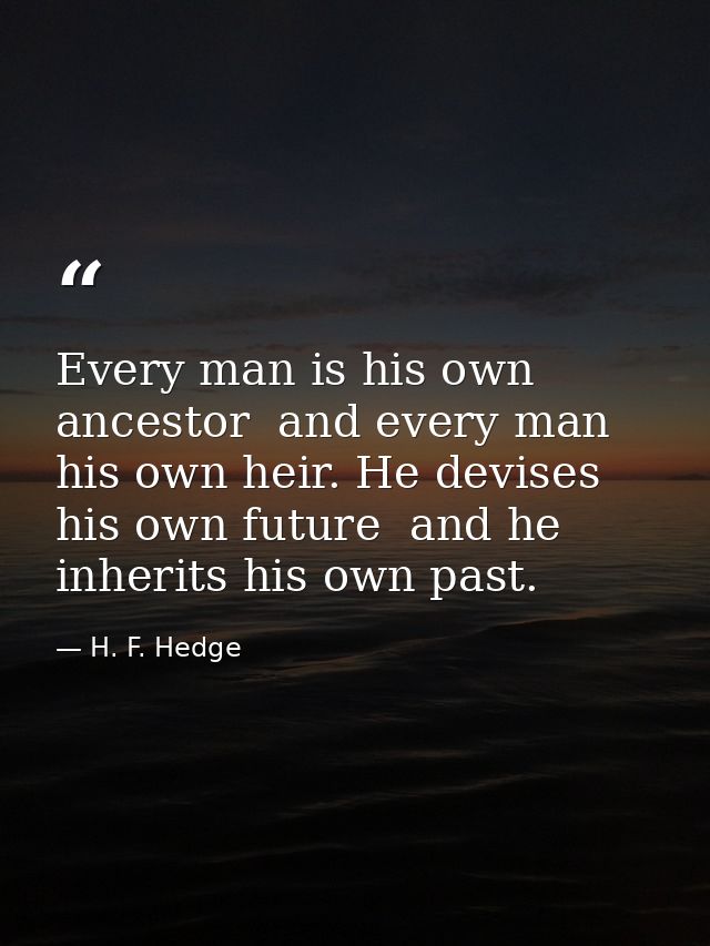 Every man is his own ancestor  and every man his own heir. He devises his own future  and he inherits his own past. — H. F. Hedge
