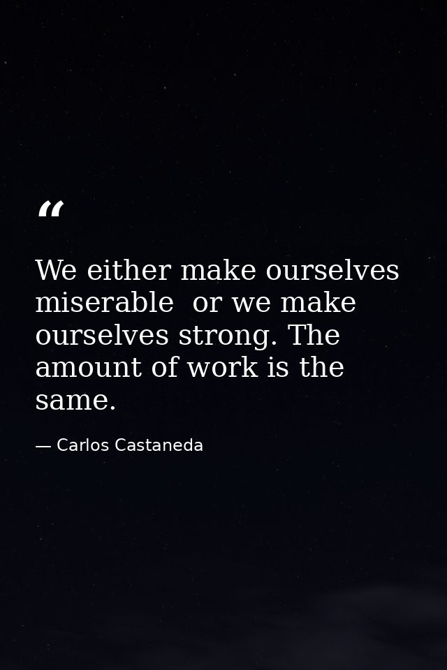 We either make ourselves miserable  or we make ourselves strong. The amount of work is the same. — Carlos Castaneda