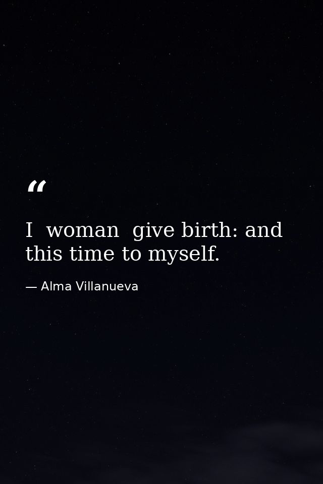 I  woman  give birth: and this time to myself. — Alma Villanueva