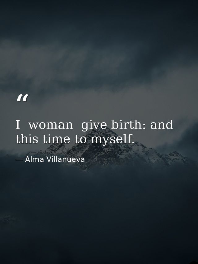 I  woman  give birth: and this time to myself. — Alma Villanueva