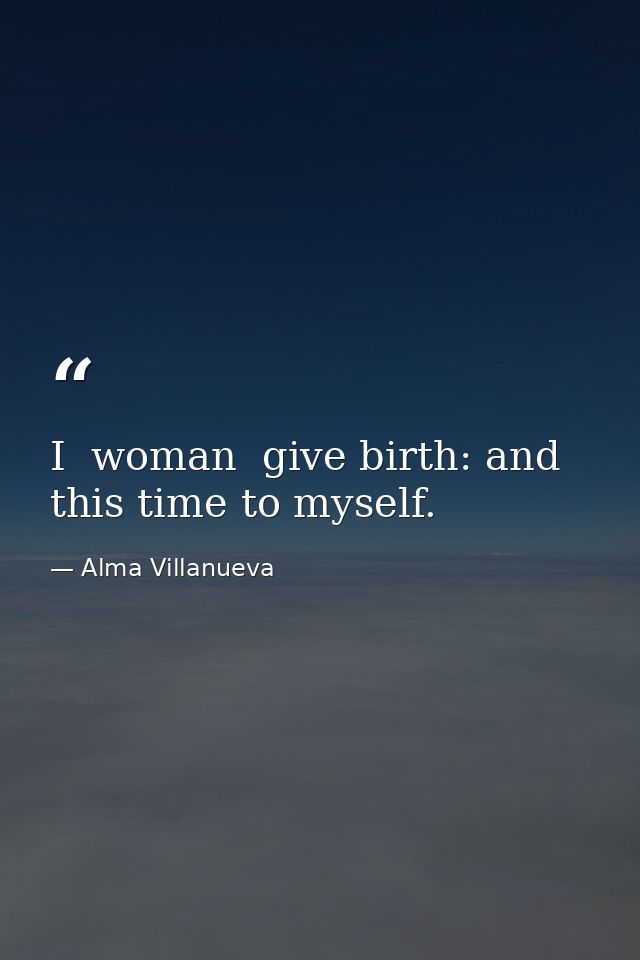 I  woman  give birth: and this time to myself. — Alma Villanueva