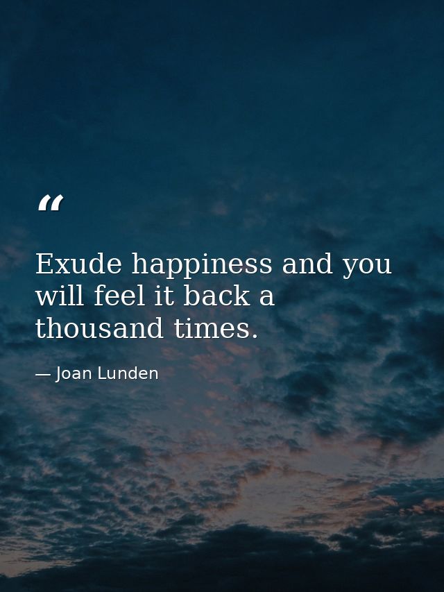 Exude happiness and you will feel it back a thousand times. — Joan Lunden