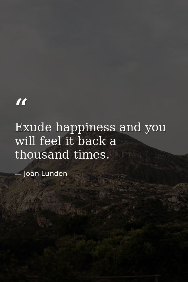 Exude happiness and you will feel it back a thousand times. — Joan Lunden