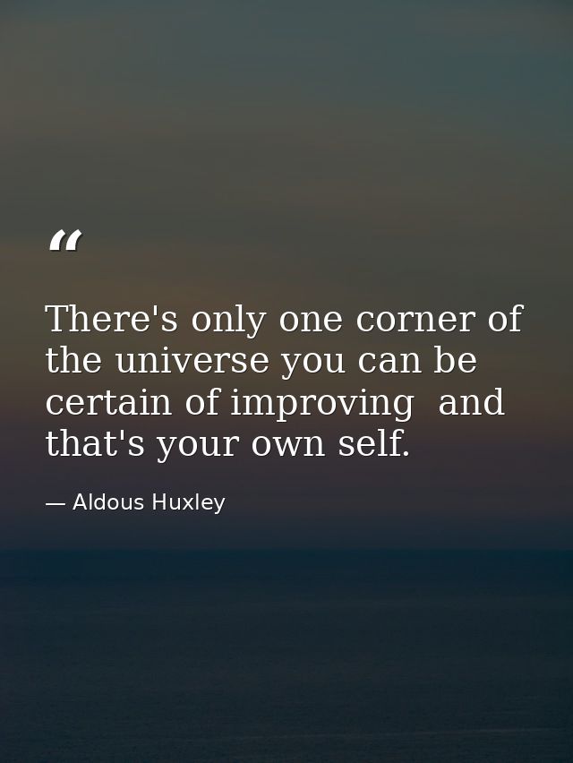 There's only one corner of the universe you can be certain of improving  and that's your own self. — Aldous Huxley