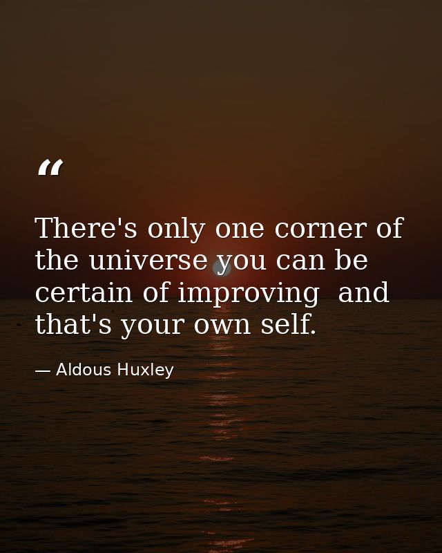 There's only one corner of the universe you can be certain of improving  and that's your own self. — Aldous Huxley