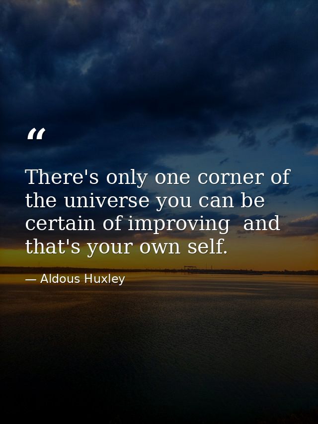 There's only one corner of the universe you can be certain of improving  and that's your own self. — Aldous Huxley