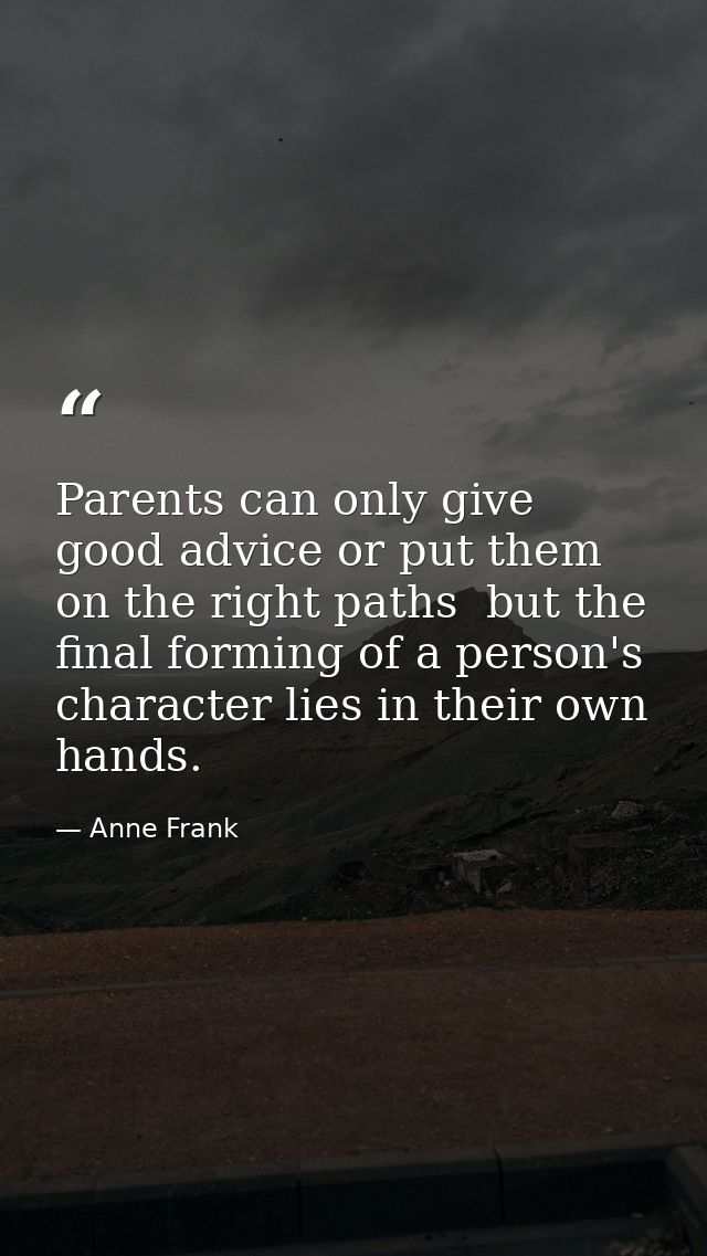 Parents can only give good advice or put them on the right paths  but the final forming of a person's character lies in  — Anne Frank