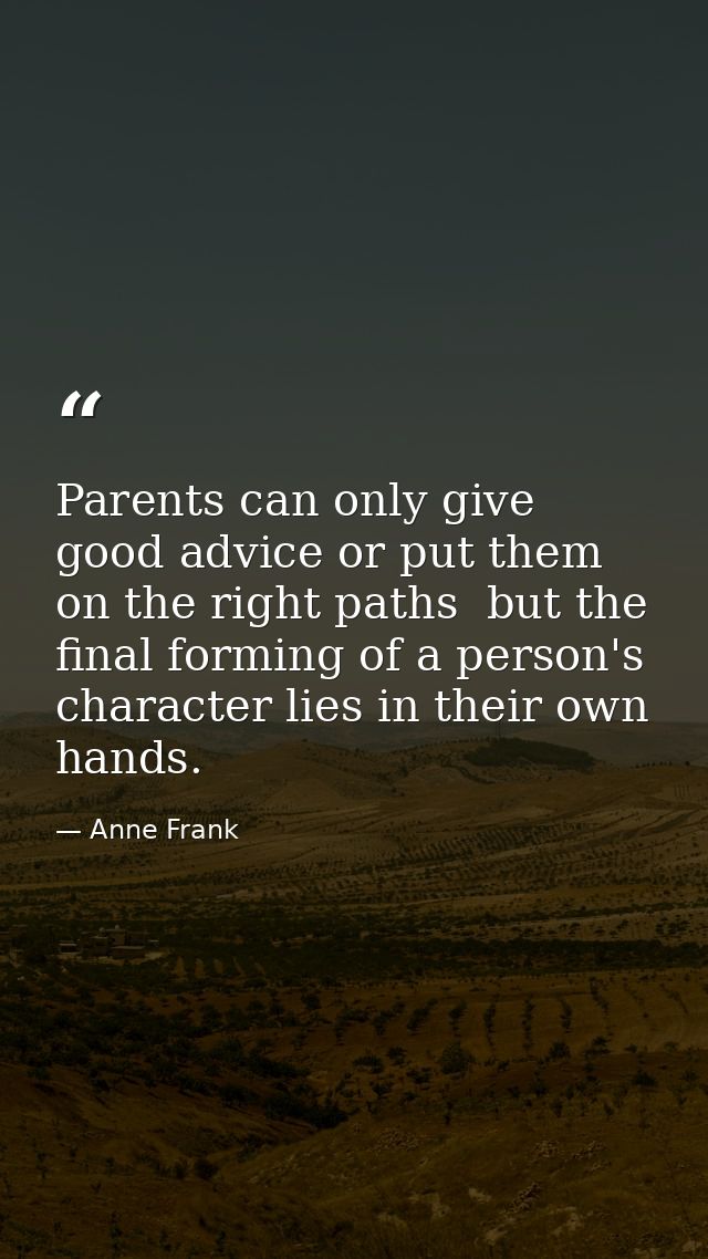 Parents can only give good advice or put them on the right paths  but the final forming of a person's character lies in  — Anne Frank