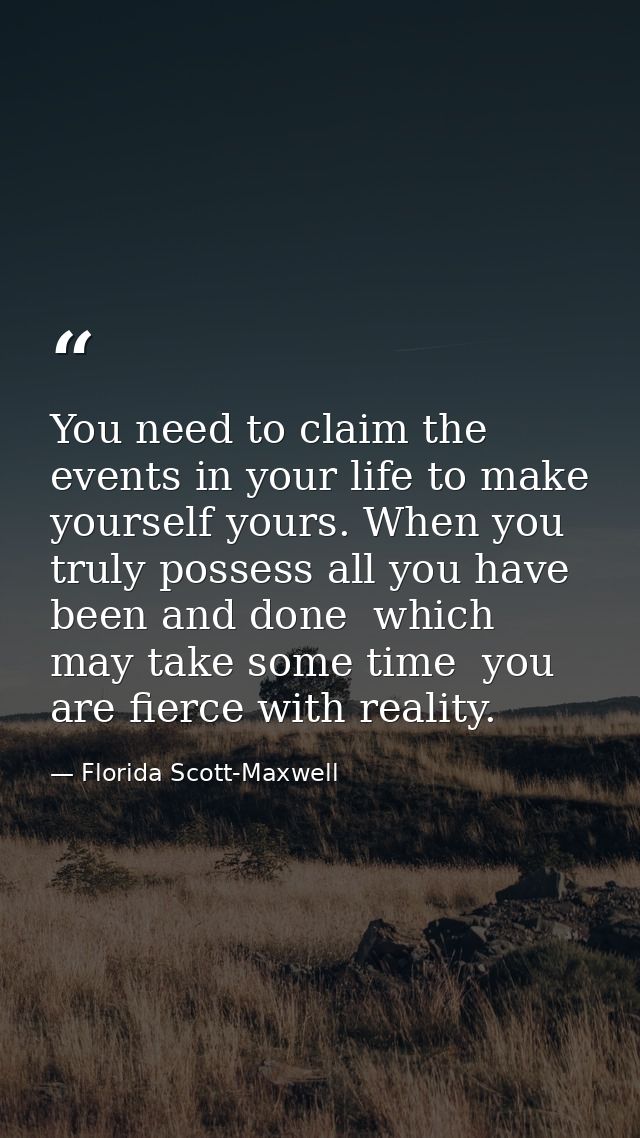 You need to claim the events in your life to make yourself yours. When you truly possess all you have been and done  whi — Florida Scott-Maxwell