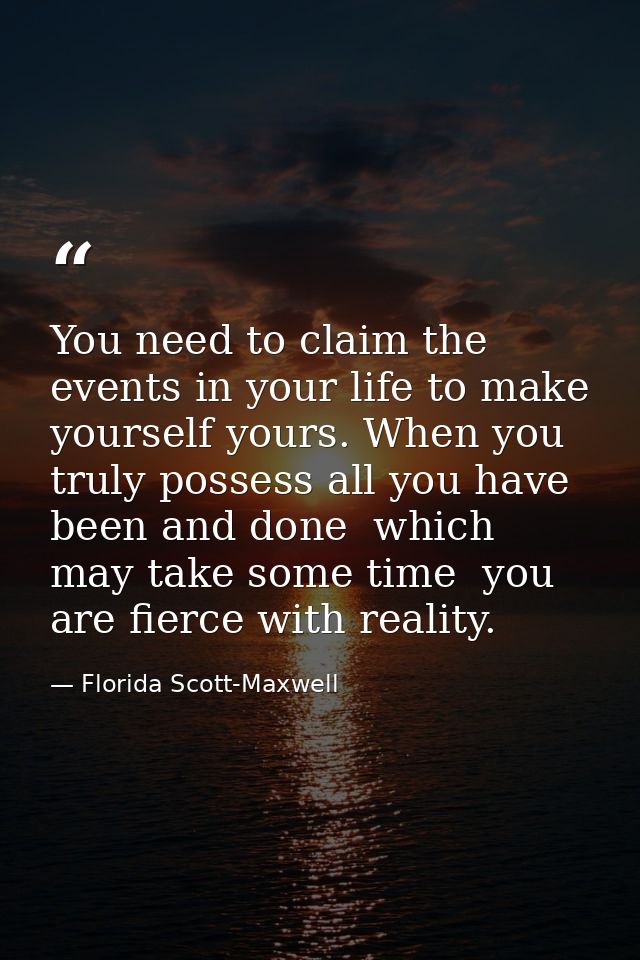 You need to claim the events in your life to make yourself yours. When you truly possess all you have been and done  whi — Florida Scott-Maxwell
