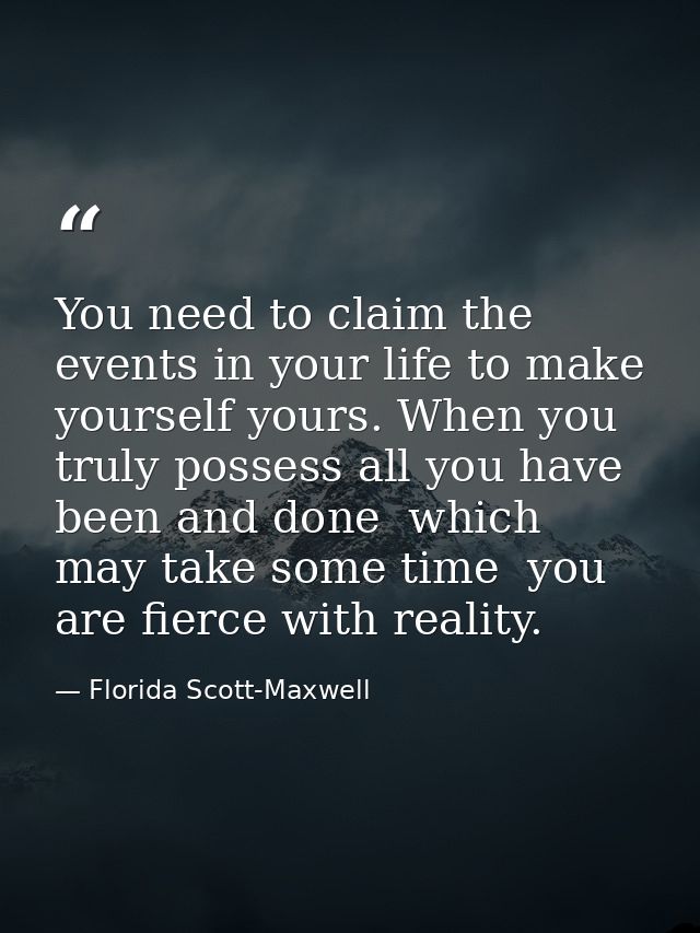 You need to claim the events in your life to make yourself yours. When you truly possess all you have been and done  whi — Florida Scott-Maxwell