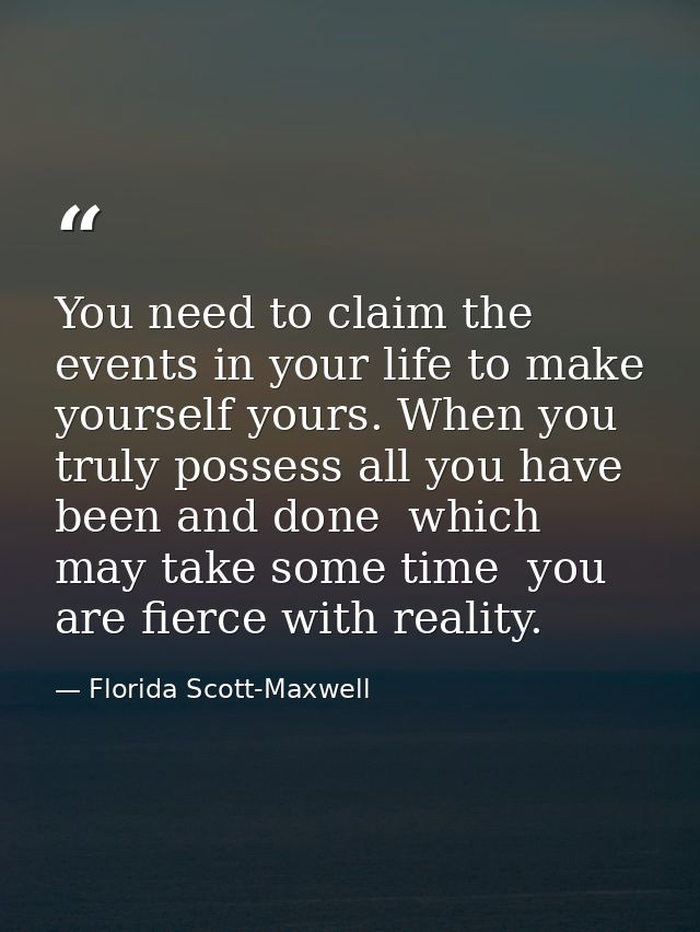 You need to claim the events in your life to make yourself yours. When you truly possess all you have been and done  whi — Florida Scott-Maxwell