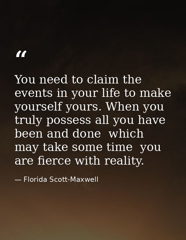 You need to claim the events in your life to make yourself yours. When you truly possess all you have been and done  whi — Florida Scott-Maxwell