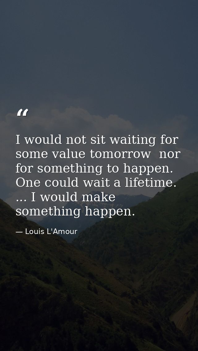I would not sit waiting for some value tomorrow  nor for something to happen. One could wait a lifetime. ... I would mak — Louis L'Amour