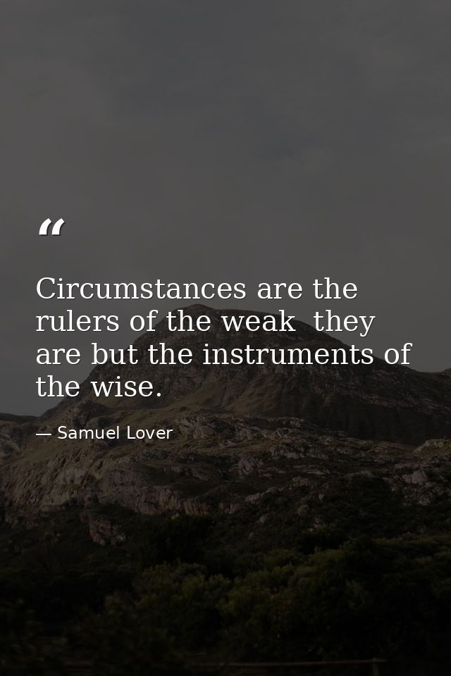 Circumstances are the rulers of the weak  they are but the instruments of the wise. — Samuel Lover