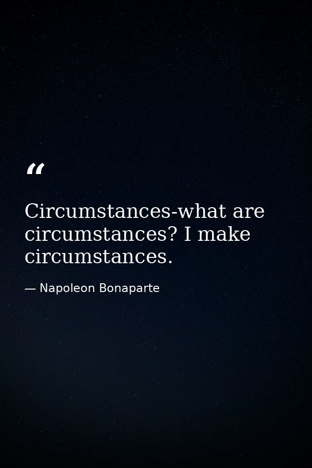 Circumstances-what are circumstances? I make circumstances. — Napoleon Bonaparte