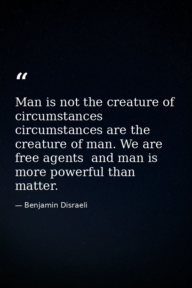 Man is not the creature of circumstances  circumstances are the creature of man. We are free agents  and man is more pow — Benjamin Disraeli