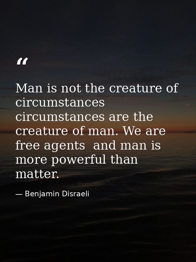 Man is not the creature of circumstances  circumstances are the creature of man. We are free agents  and man is more pow — Benjamin Disraeli