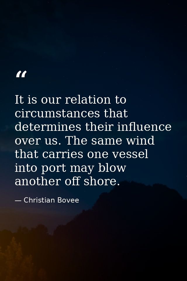 It is our relation to circumstances that determines their influence over us. The same wind that carries one vessel into  — Christian Bovee