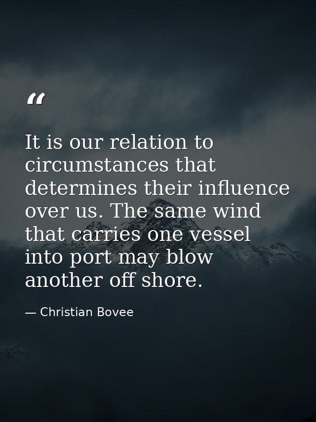 It is our relation to circumstances that determines their influence over us. The same wind that carries one vessel into  — Christian Bovee