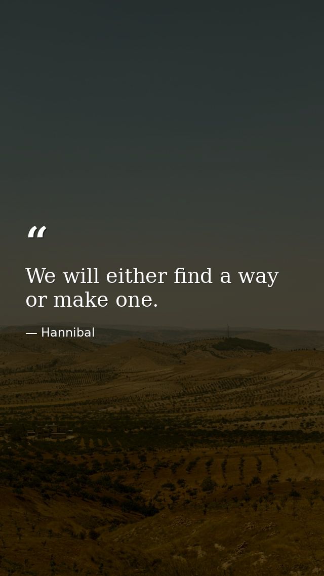 We will either find a way  or make one. — Hannibal