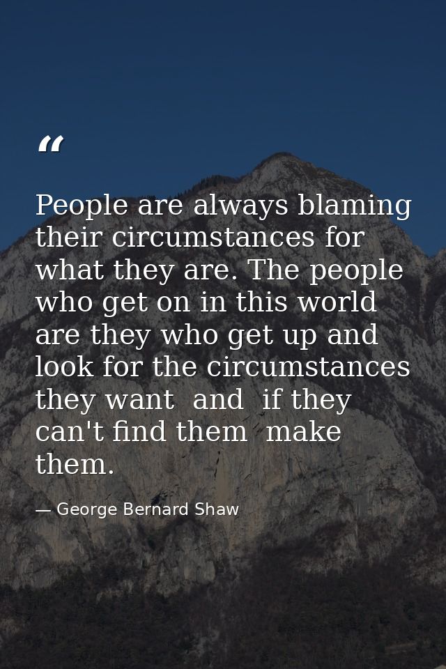 People are always blaming their circumstances for what they are. The people who get on in this world are they who get up — George Bernard Shaw