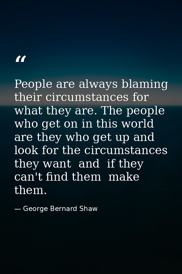 People are always blaming their circumstances for what they are. The people who get on in this world are they who get up — George Bernard Shaw