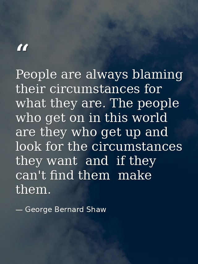People are always blaming their circumstances for what they are. The people who get on in this world are they who get up — George Bernard Shaw
