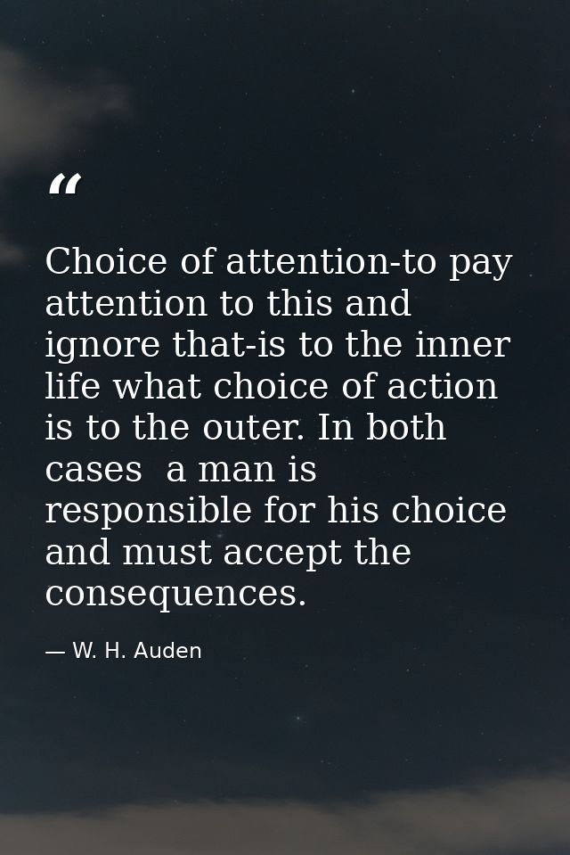 Choice of attention-to pay attention to this and ignore that-is to the inner life what choice of action is to the outer. — W. H. Auden