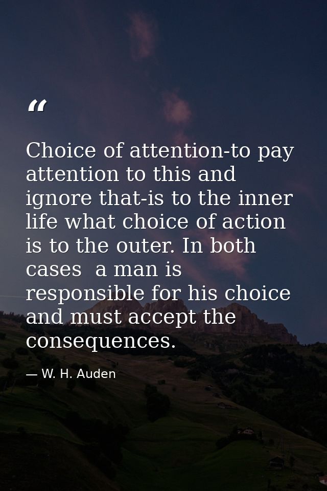Choice of attention-to pay attention to this and ignore that-is to the inner life what choice of action is to the outer. — W. H. Auden