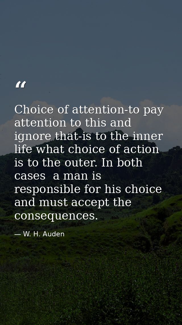 Choice of attention-to pay attention to this and ignore that-is to the inner life what choice of action is to the outer. — W. H. Auden