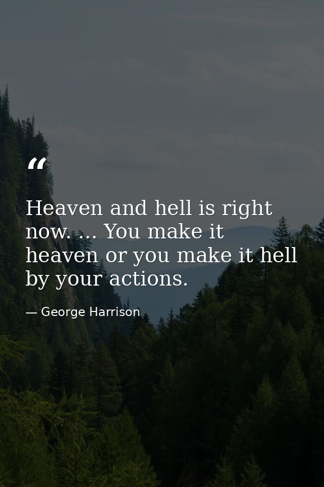 Heaven and hell is right now. ... You make it heaven or you make it hell by your actions. — George Harrison