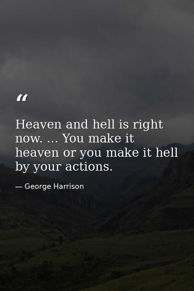 Heaven and hell is right now. ... You make it heaven or you make it hell by your actions. — George Harrison