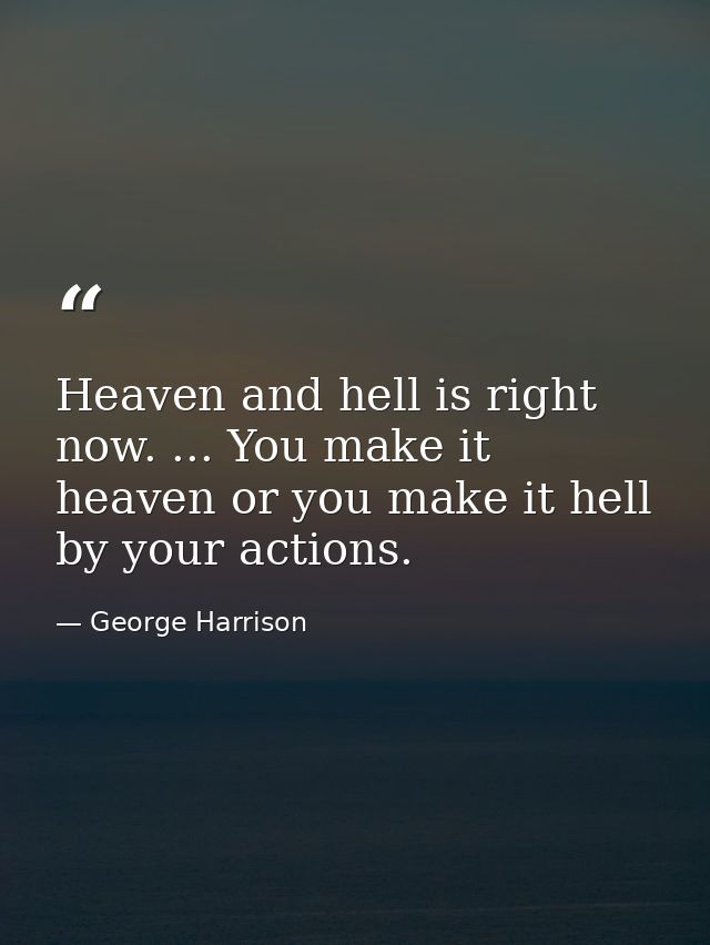 Heaven and hell is right now. ... You make it heaven or you make it hell by your actions. — George Harrison