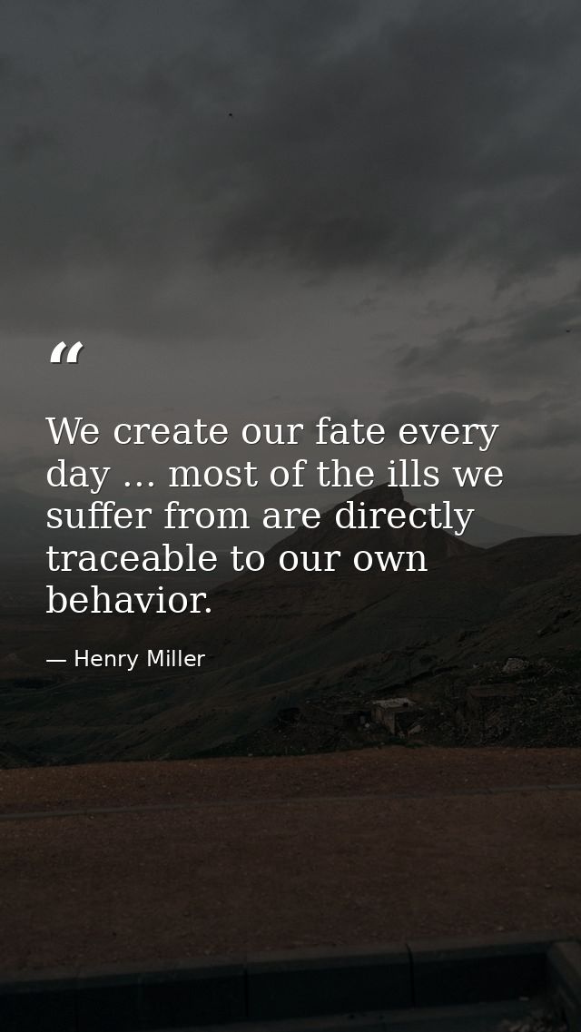 We create our fate every day ... most of the ills we suffer from are directly traceable to our own behavior. — Henry Miller