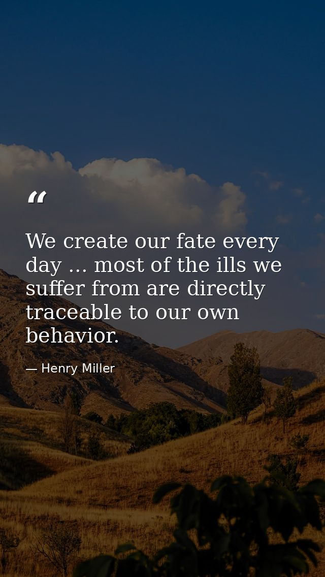 We create our fate every day ... most of the ills we suffer from are directly traceable to our own behavior. — Henry Miller
