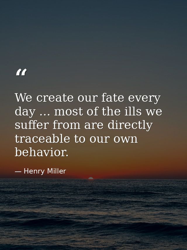 We create our fate every day ... most of the ills we suffer from are directly traceable to our own behavior. — Henry Miller