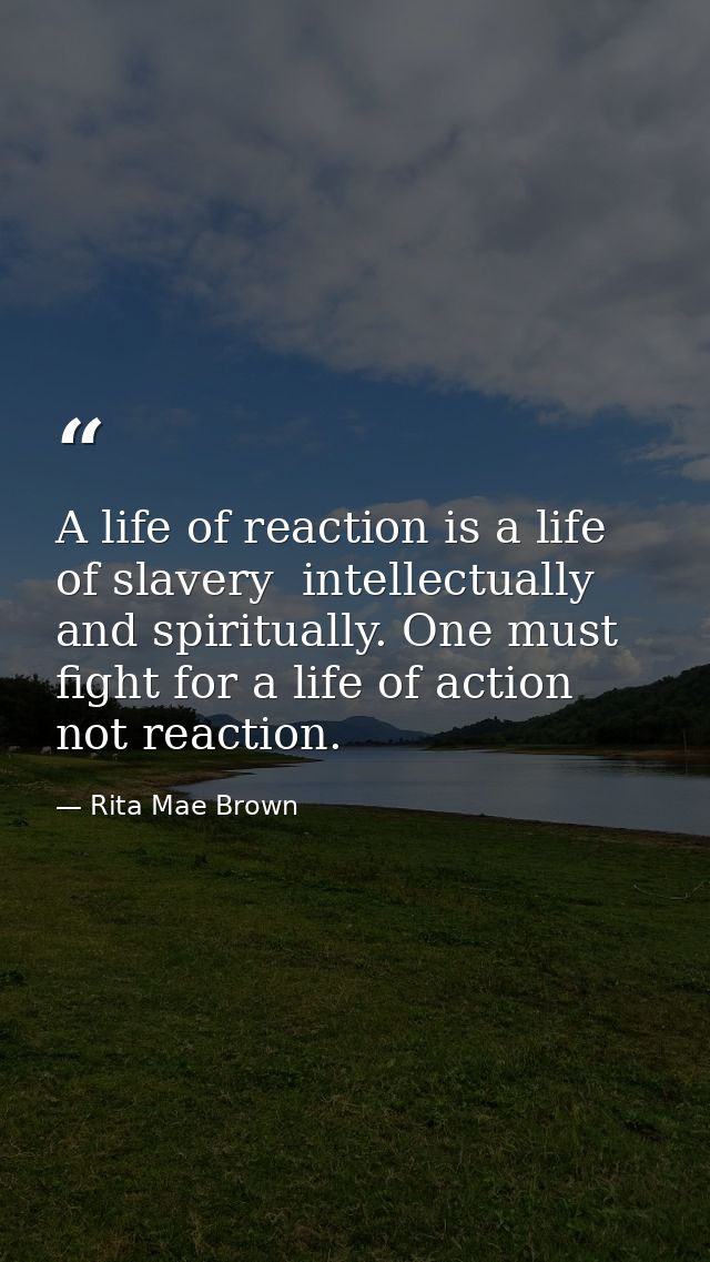 A life of reaction is a life of slavery  intellectually and spiritually. One must fight for a life of action  not reacti — Rita Mae Brown