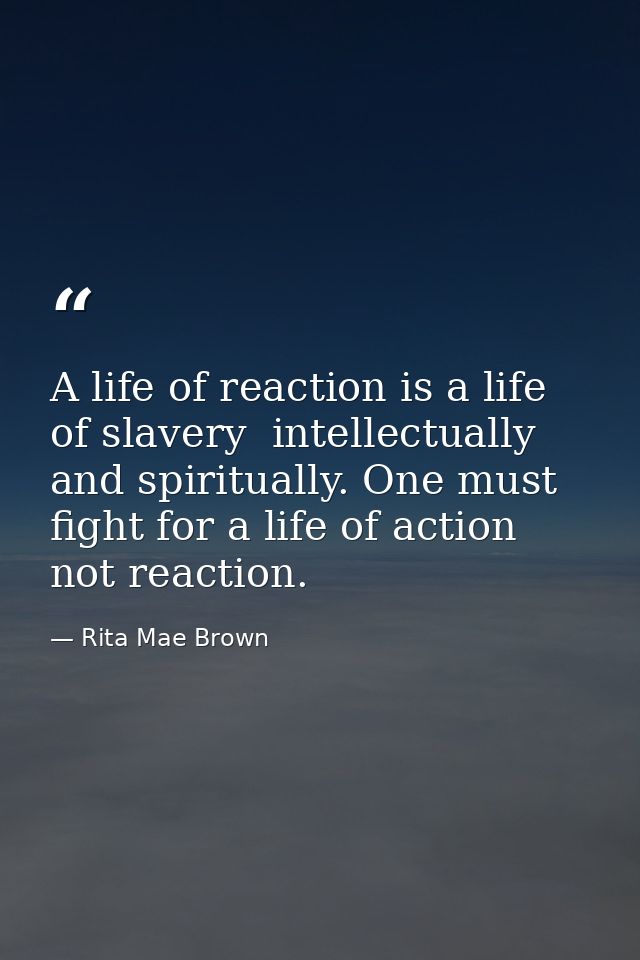 A life of reaction is a life of slavery  intellectually and spiritually. One must fight for a life of action  not reacti — Rita Mae Brown