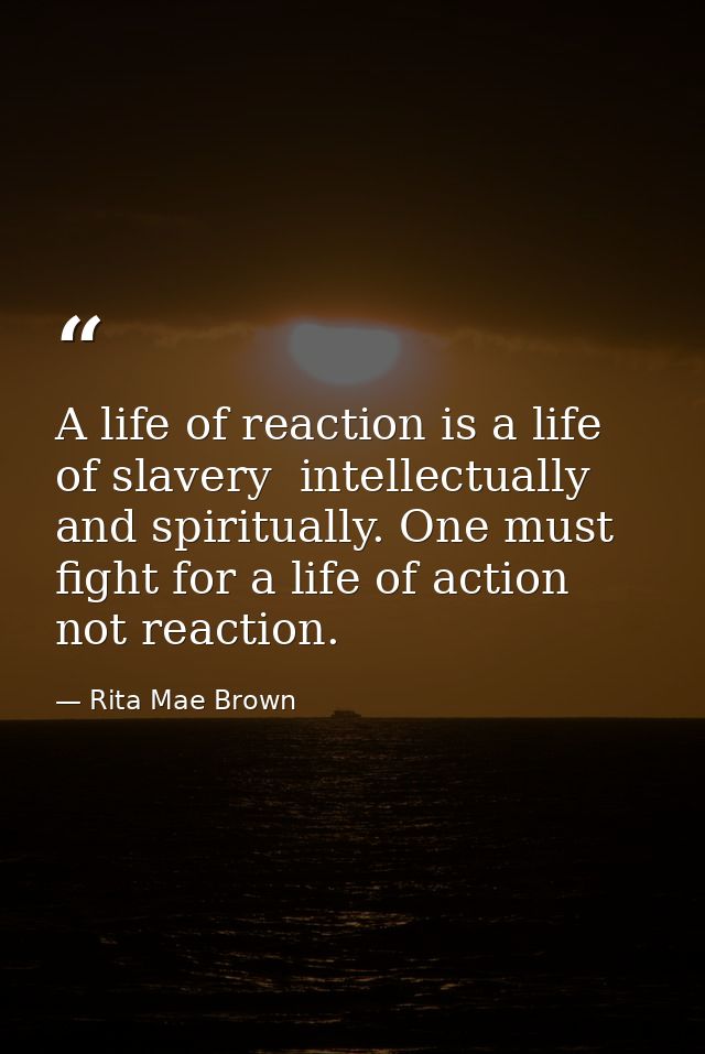 A life of reaction is a life of slavery  intellectually and spiritually. One must fight for a life of action  not reacti — Rita Mae Brown