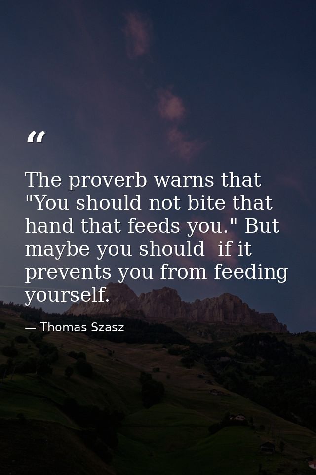 The proverb warns that "You should not bite that hand that feeds you." But maybe you should  if it prevents you from fee — Thomas Szasz