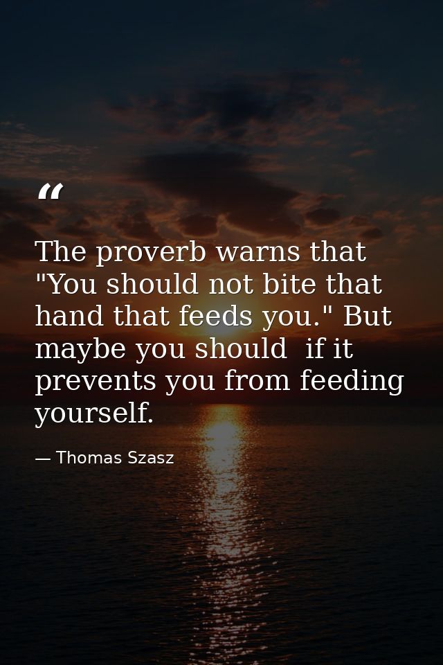The proverb warns that "You should not bite that hand that feeds you." But maybe you should  if it prevents you from fee — Thomas Szasz