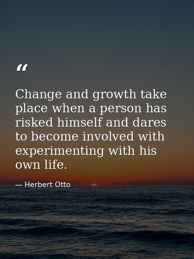 Change and growth take place when a person has risked himself and dares to become involved with experimenting with his o — Herbert Otto