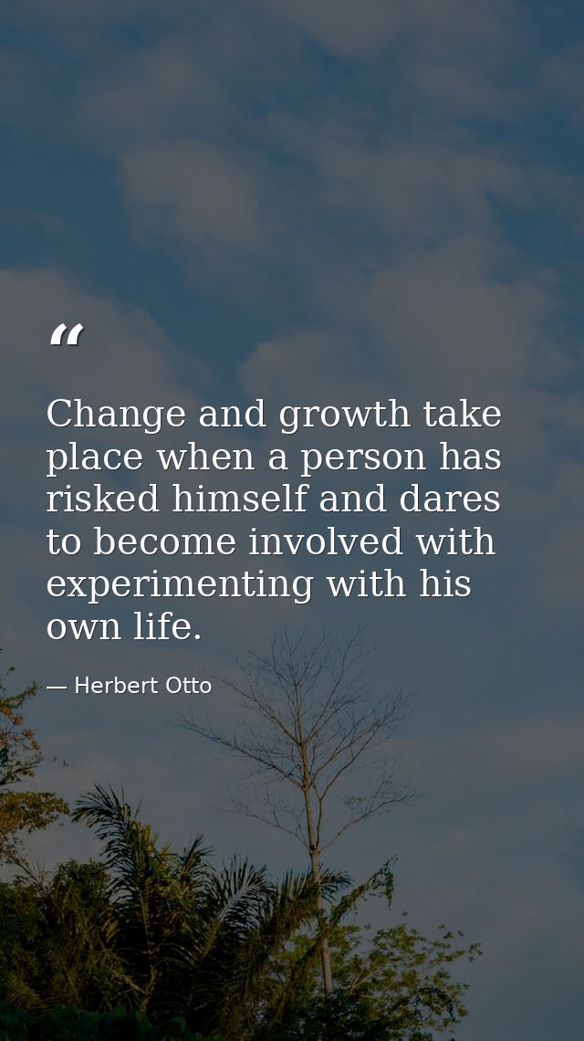 Change and growth take place when a person has risked himself and dares to become involved with experimenting with his o — Herbert Otto