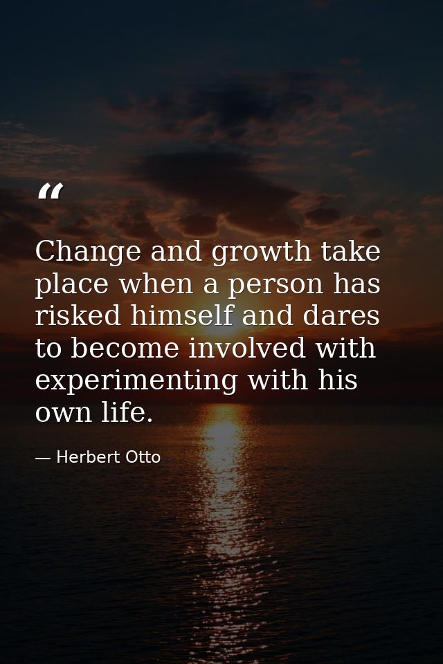 Change and growth take place when a person has risked himself and dares to become involved with experimenting with his o — Herbert Otto