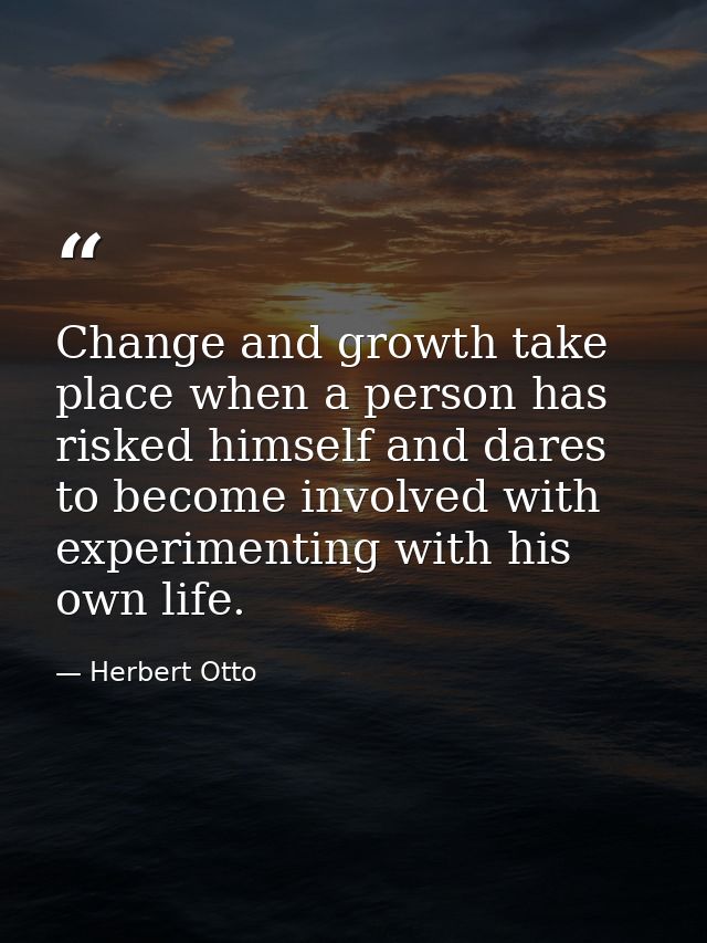 Change and growth take place when a person has risked himself and dares to become involved with experimenting with his o — Herbert Otto
