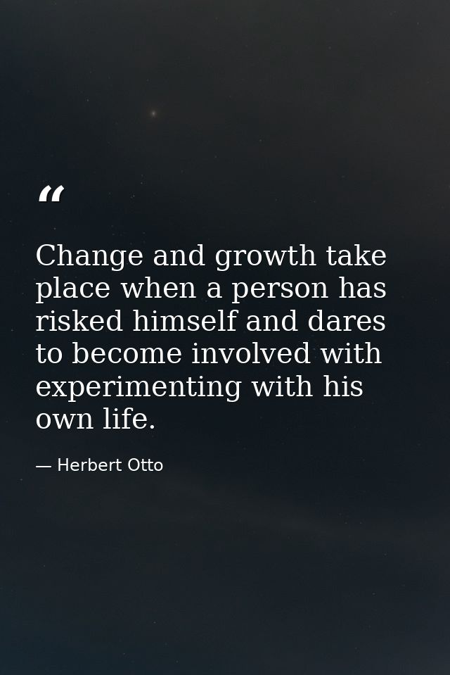 Change and growth take place when a person has risked himself and dares to become involved with experimenting with his o — Herbert Otto